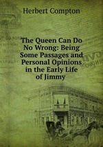 The Queen Can Do No Wrong: Being Some Passages and Personal Opinions in the Early Life of Jimmy