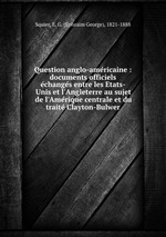 Question anglo-americaine : documents officiels echanges entre les Etats-Unis et l`Angleterre au sujet de l`Amerique centrale et du traite Clayton-Bulwer