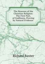 The Reasons of the Christian Religion: The First Part, of Godliness, Proving by Natural Evidence