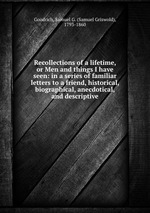 Recollections of a lifetime, or Men and things I have seen: in a series of familiar letters to a friend, historical, biographical, anecdotical, and descriptive