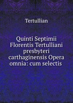 Quinti Septimii Florentis Tertulliani presbyteri carthaginensis Opera omnia: cum selectis