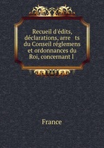 Recueil d`dits, dclarations, arre ts du Conseil rglemens et ordonnances du Roi, concernant l