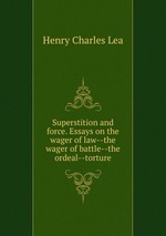 Superstition and force. Essays on the wager of law--the wager of battle--the ordeal--torture