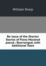 Re-issue of the Shorter Stories of Fiona Macleod pseud.: Rearranged, with Additional Tales