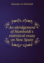 An abridgement of Humboldt`s statistical essay on New Spain