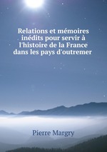 Relations et mmoires indits pour servir  l`histoire de la France dans les pays d`outremer