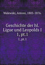 Geschichte der hl. Ligue und Leopolds I. 1, pt.1