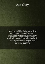 Manual of the botany of the northern United States : including Virginia, Kentucky, and all east of the Mississippi; arranged according to the natural system