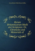 Rerum Britannicarum Medii vi Scriptores: Or, Chronicles and Memorials of