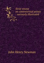 Stray essays on controversial points : variously illustrated