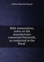 Rifle ammunition, notes on the manufactures connected therewith, as conducted in the Royal