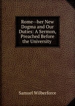 Rome--her New Dogma and Our Duties: A Sermon, Preached Before the University
