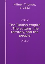 The Turkish empire : The sultans, the territory, and the people