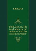 Ruth Alan, or, The two homes, by the author of `Bob the crossing sweeper`