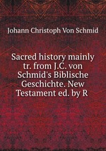 Sacred history mainly tr. from J.C. von Schmid`s Biblische Geschichte. New Testament ed. by R