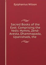 Sacred Books of the East: Comprising the Vedic Hymns, Zend-Avesta, Dhammapada, Upanishads, the