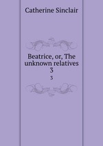 Beatrice, or, The unknown relatives. 3