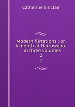 Modern flirtations : or, A month at Harrowgate : in three volumes. 2