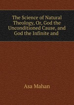 The Science of Natural Theology, Or, God the Unconditioned Cause, and God the Infinite and
