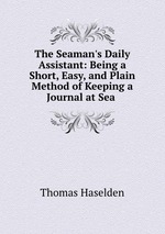 The Seaman`s Daily Assistant: Being a Short, Easy, and Plain Method of Keeping a Journal at Sea