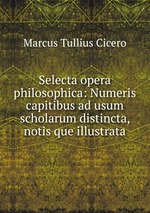 Selecta opera philosophica: Numeris & capitibus ad usum scholarum distincta, notis que illustrata