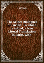 The Select Dialogues of Lucian: To which is Added, a New Literal Translation in Latin, with