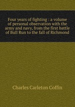 Four years of fighting : a volume of personal observation with the army and navy, from the first battle of Bull Run to the fall of Richmond