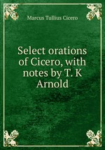 Select orations of Cicero, with notes by T. K Arnold