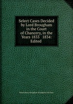 Select Cases Decided by Lord Brougham in the Court of Chancery, in the Years 1833 & 1834: Edited