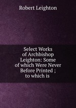 Select Works of Archbishop Leighton: Some of which Were Never Before Printed ; to which is
