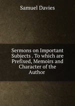 Sermons on Important Subjects . To which are Prefixed, Memoirs and Character of the Author