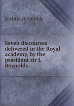 Seven discourses delivered in the Royal academy, by the president sir J. Reynolds