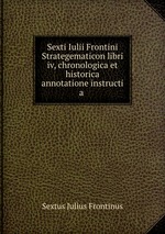 Sexti Iulii Frontini Strategematicon libri iv, chronologica et historica annotatione instructi a