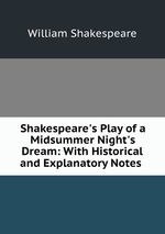 Shakespeare`s Play of a Midsummer Night`s Dream: With Historical and Explanatory Notes