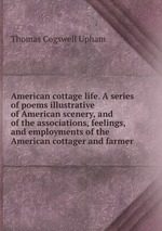 American cottage life. A series of poems illustrative of American scenery, and of the associations, feelings, and employments of the American cottager and farmer