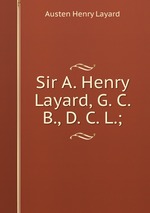 Sir A. Henry Layard, G. C. B., D. C. L.;