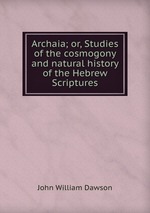 Archaia; or, Studies of the cosmogony and natural history of the Hebrew Scriptures