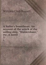 A Sailor`s Sweetheart. An account of the wreck of the sailing ship, "Waldershare," etc. A novel.. 3
