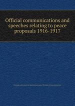 Official communications and speeches relating to peace proposals 1916-1917