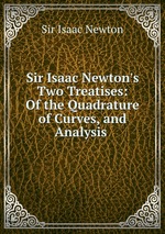 Sir Isaac Newton`s Two Treatises: Of the Quadrature of Curves, and Analysis