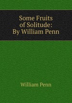 Some Fruits of Solitude: By William Penn