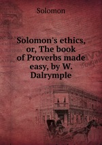 Solomon`s ethics, or, The book of Proverbs made easy, by W. Dalrymple