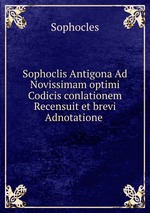 Sophoclis Antigona Ad Novissimam optimi Codicis conlationem Recensuit et brevi Adnotatione