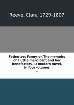 Fatherless Fanny; or, The memoirs of a little mendicant and her benefactors. : a modern novel, in four volumes. 1