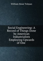 Social Engineering: A Record of Things Done by American Industrialists Employing Upwards of One