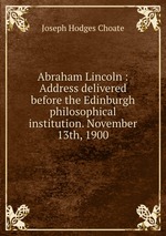 Abraham Lincoln : Address delivered before the Edinburgh philosophical institution. November 13th, 1900