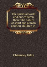 The spiritual world and our children there The nature of spirit and of man and Our children in