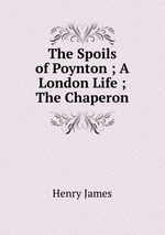 The Spoils of Poynton ; A London Life ; The Chaperon