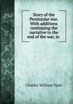 Story of the Peninsular war. With additions continuing the narrative to the end of the war, in