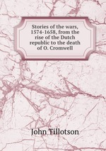 Stories of the wars, 1574-1658, from the rise of the Dutch republic to the death of O. Cromwell